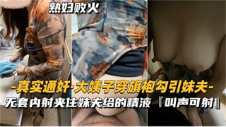 【真实通奸】大姨子穿旗袍勾引妹夫，无套内射夹住给的精液